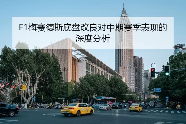 F1梅赛德斯底盘改良对中期赛季表现的深度分析