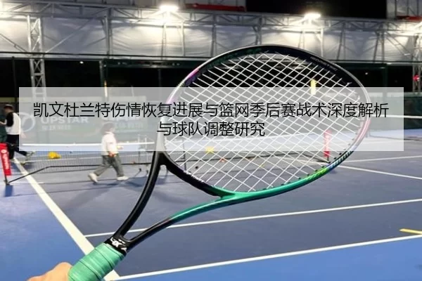 凯文杜兰特伤情恢复进展与篮网季后赛战术深度解析与球队调整研究