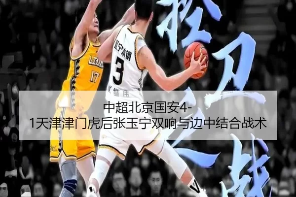 中超北京国安4-1天津津门虎后张玉宁双响与边中结合战术