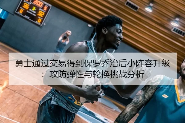 勇士通过交易得到保罗乔治后小阵容升级：攻防弹性与轮换挑战分析